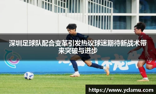 深圳足球队配合变革引发热议球迷期待新战术带来突破与进步